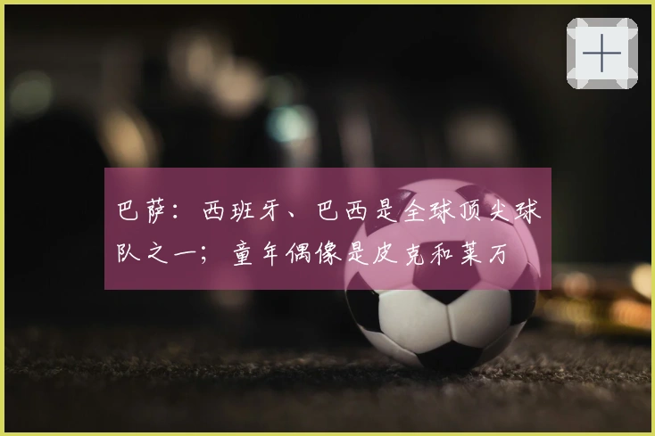 巴萨：西班牙、巴西是全球顶尖球队之一；童年偶像是皮克和莱万