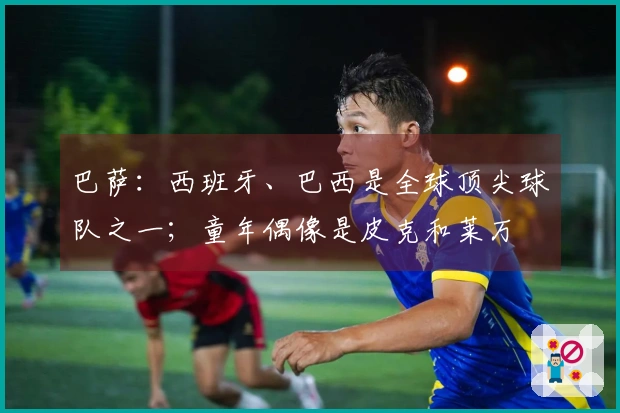 巴萨:西班牙、巴西是全球顶尖球队之一;童年偶像是皮克和莱万